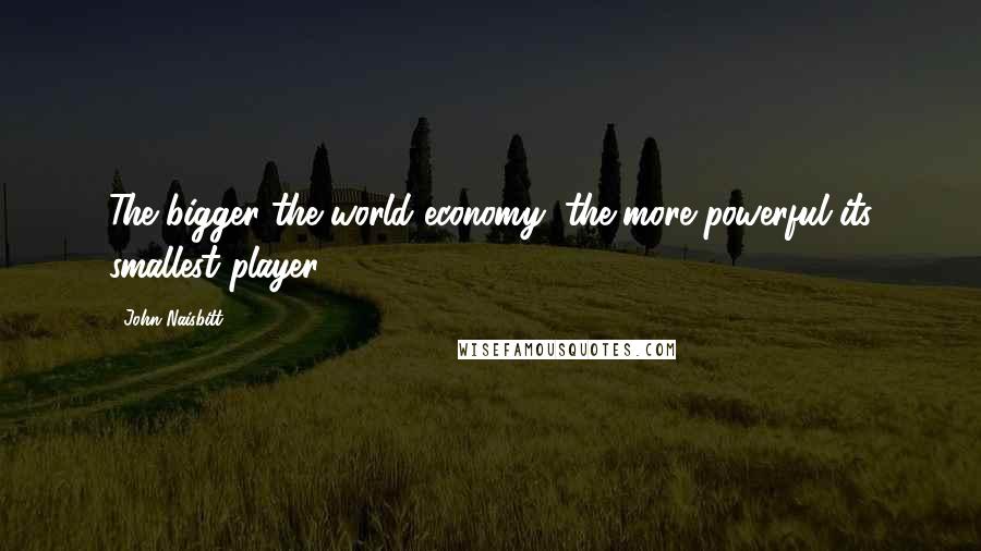 John Naisbitt Quotes: The bigger the world economy, the more powerful its smallest player.