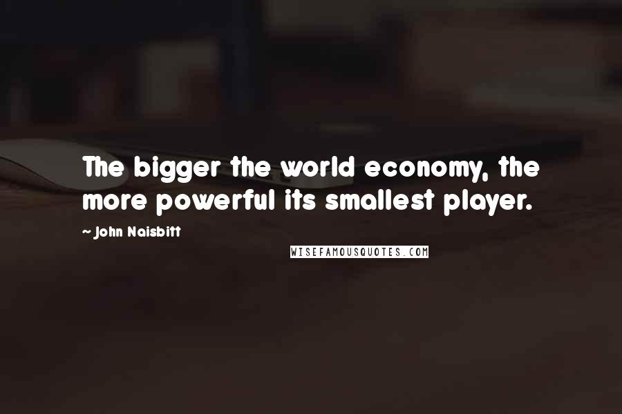 John Naisbitt Quotes: The bigger the world economy, the more powerful its smallest player.