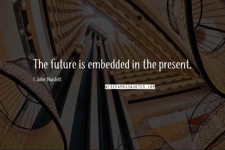 John Naisbitt Quotes: The future is embedded in the present.