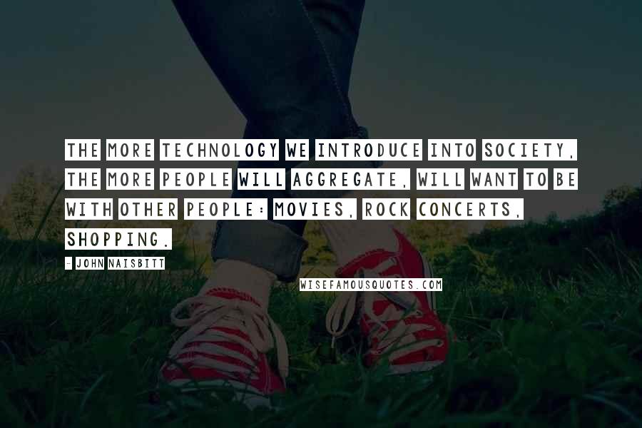 John Naisbitt Quotes: The more technology we introduce into society, the more people will aggregate, will want to be with other people: movies, rock concerts, shopping.