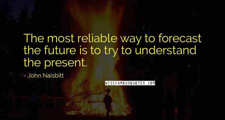 John Naisbitt Quotes: The most reliable way to forecast the future is to try to understand the present.