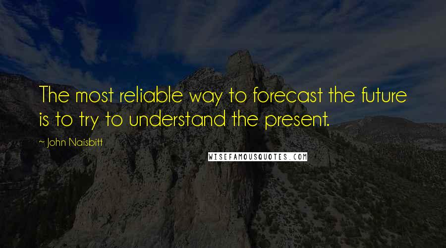 John Naisbitt Quotes: The most reliable way to forecast the future is to try to understand the present.