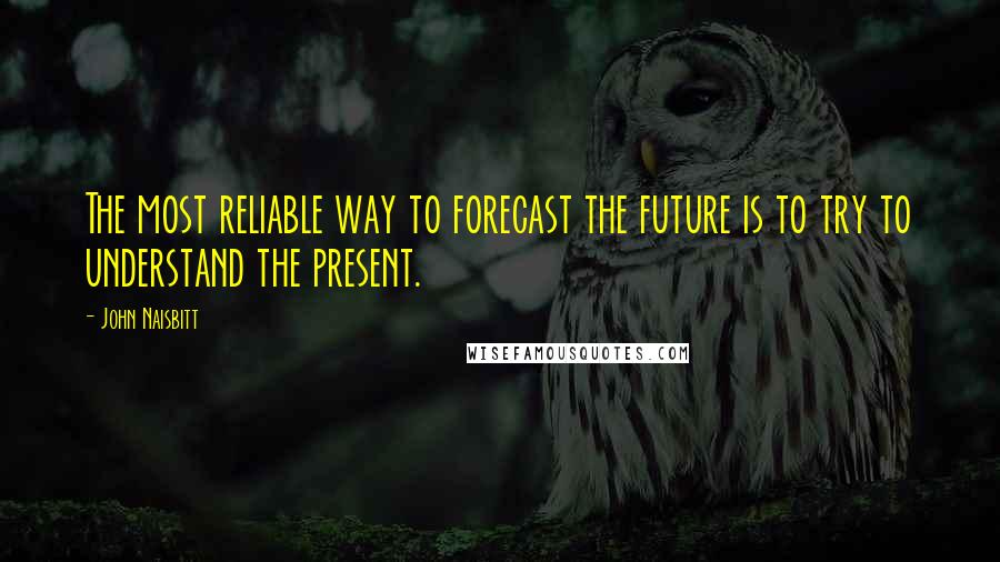John Naisbitt Quotes: The most reliable way to forecast the future is to try to understand the present.