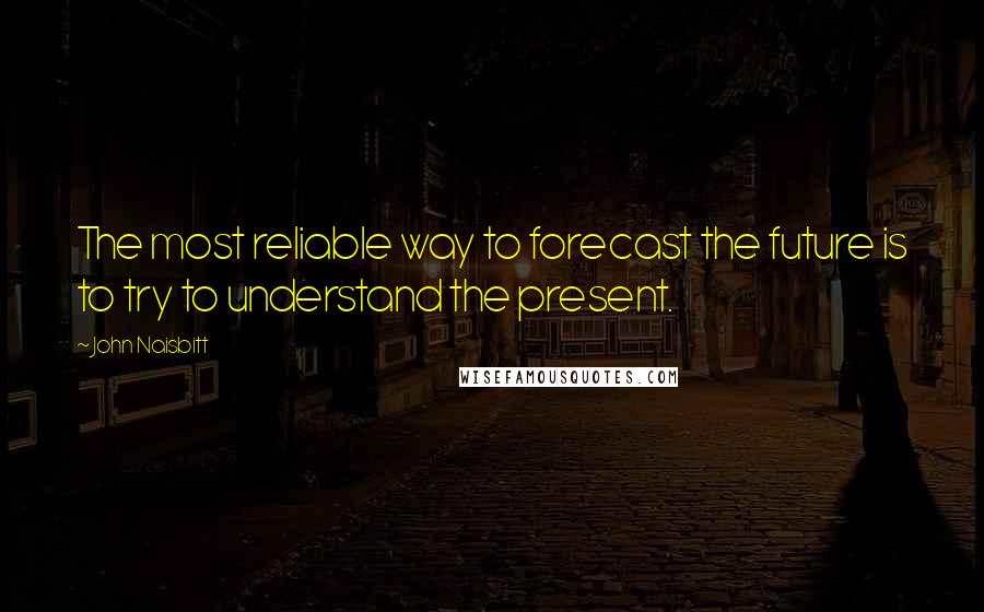 John Naisbitt Quotes: The most reliable way to forecast the future is to try to understand the present.