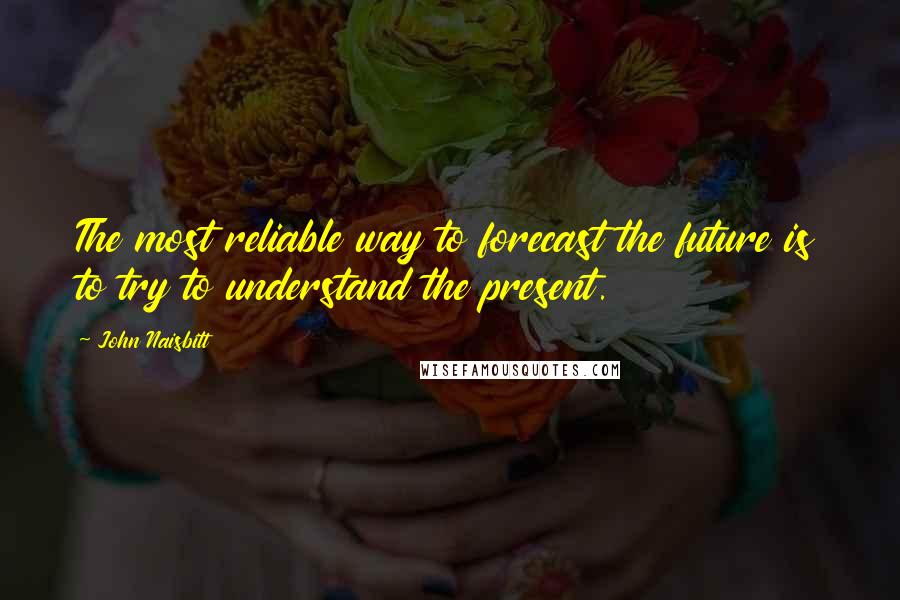 John Naisbitt Quotes: The most reliable way to forecast the future is to try to understand the present.