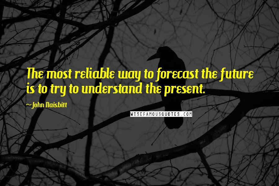 John Naisbitt Quotes: The most reliable way to forecast the future is to try to understand the present.