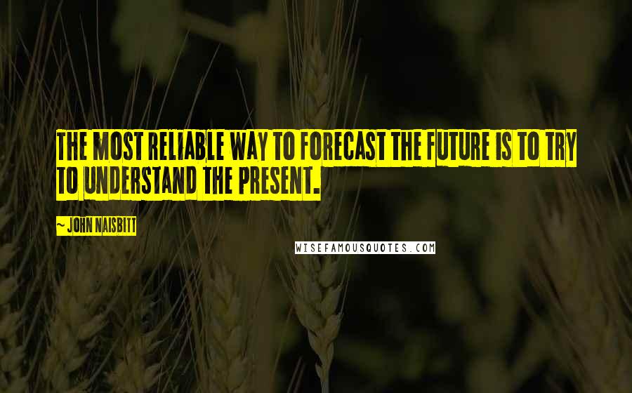 John Naisbitt Quotes: The most reliable way to forecast the future is to try to understand the present.