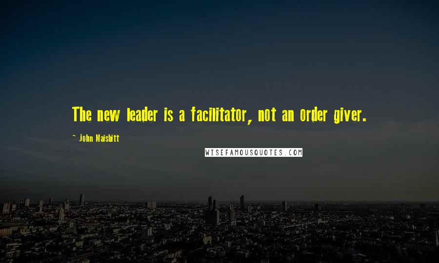 John Naisbitt Quotes: The new leader is a facilitator, not an order giver.