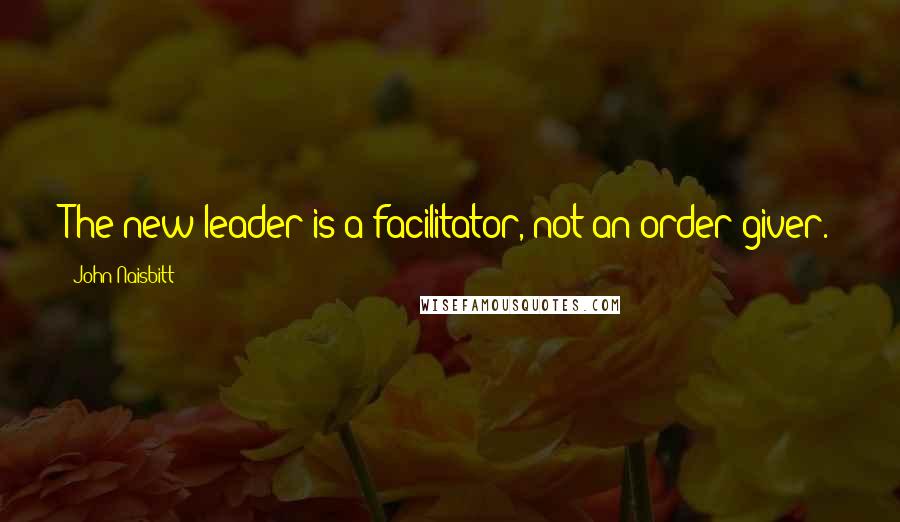 John Naisbitt Quotes: The new leader is a facilitator, not an order giver.