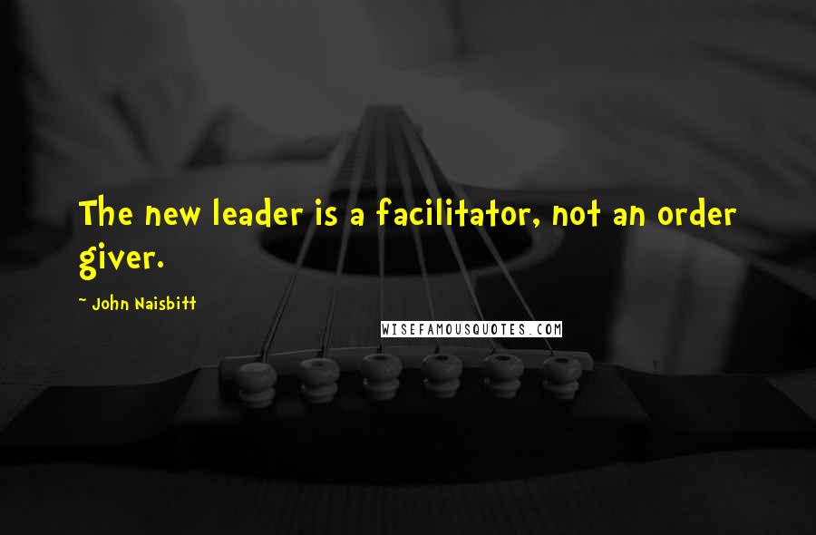 John Naisbitt Quotes: The new leader is a facilitator, not an order giver.