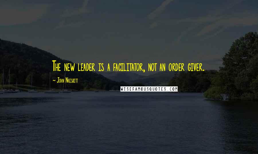 John Naisbitt Quotes: The new leader is a facilitator, not an order giver.