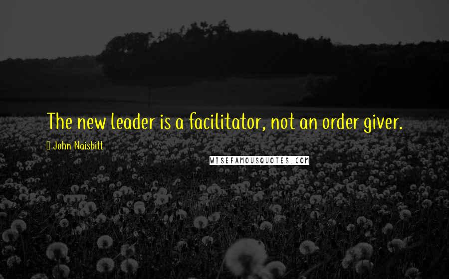 John Naisbitt Quotes: The new leader is a facilitator, not an order giver.