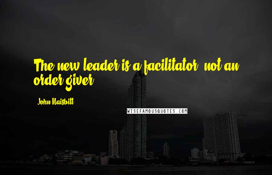 John Naisbitt Quotes: The new leader is a facilitator, not an order giver.