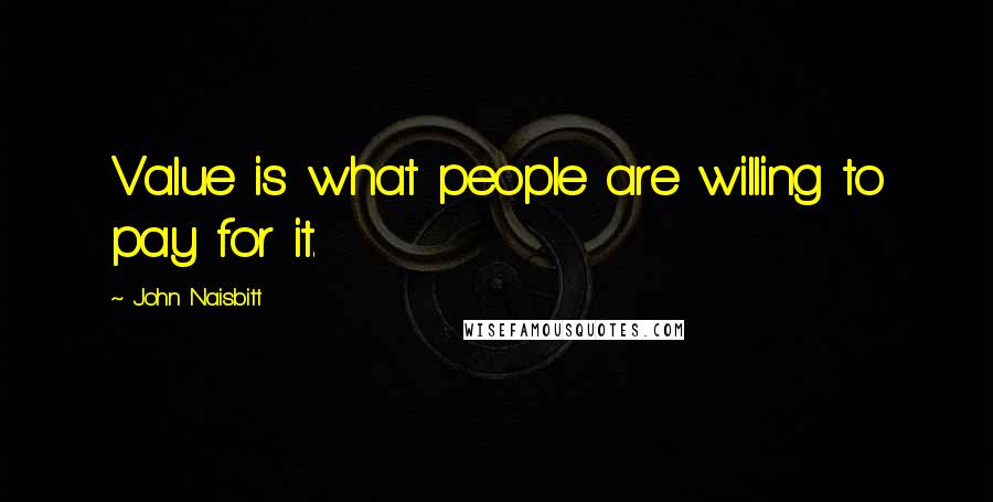 John Naisbitt Quotes: Value is what people are willing to pay for it.