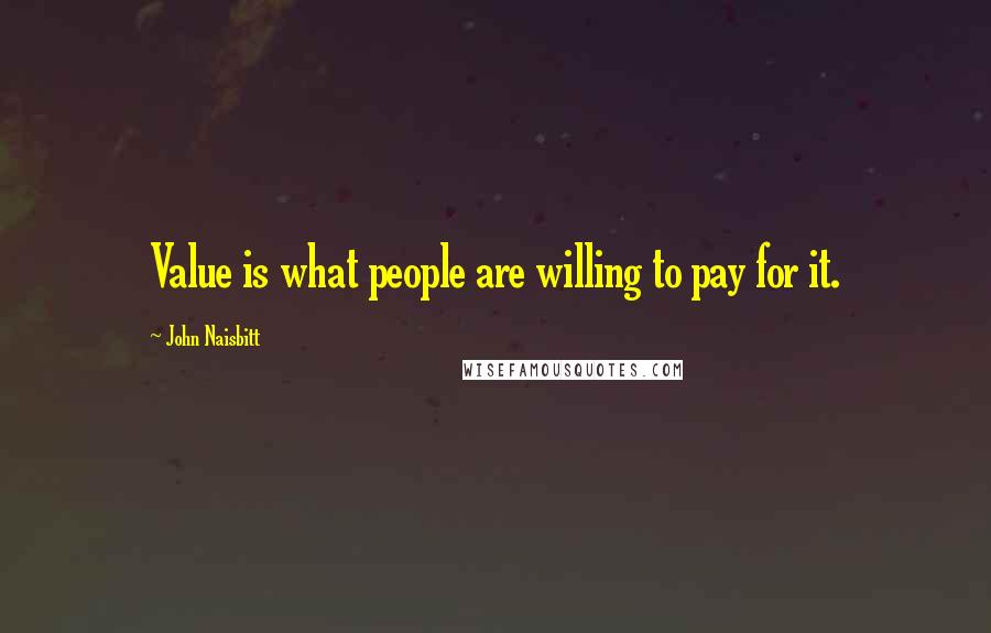 John Naisbitt Quotes: Value is what people are willing to pay for it.