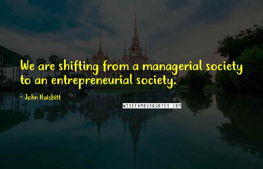 John Naisbitt Quotes: We are shifting from a managerial society to an entrepreneurial society.