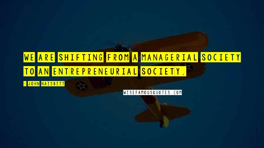 John Naisbitt Quotes: We are shifting from a managerial society to an entrepreneurial society.