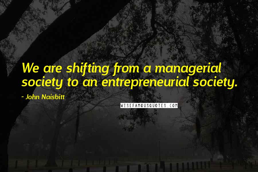 John Naisbitt Quotes: We are shifting from a managerial society to an entrepreneurial society.