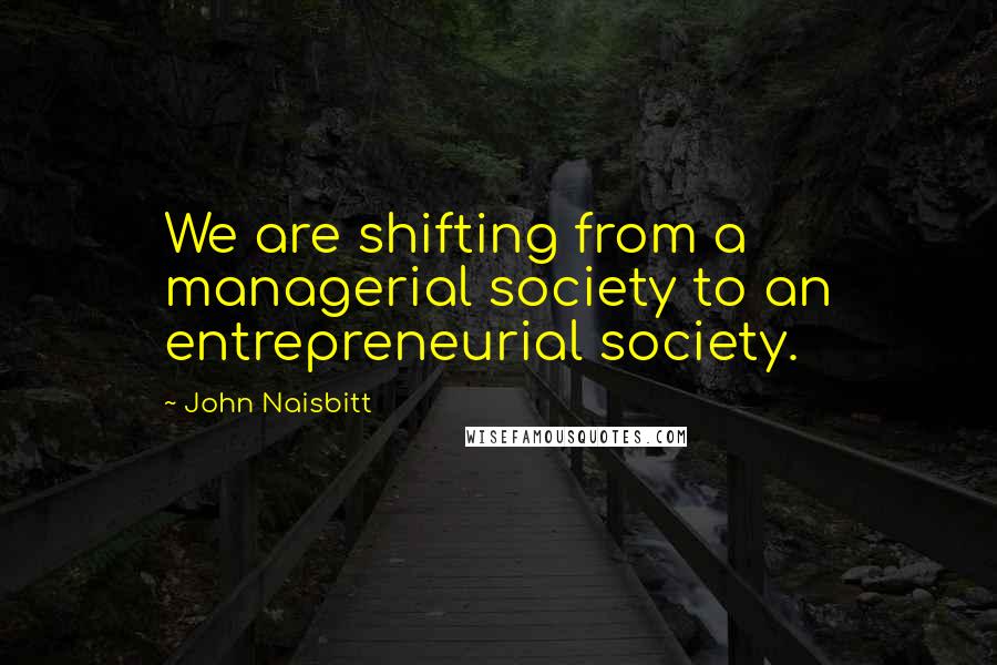 John Naisbitt Quotes: We are shifting from a managerial society to an entrepreneurial society.