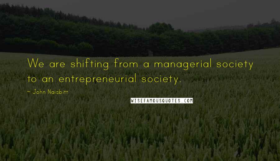 John Naisbitt Quotes: We are shifting from a managerial society to an entrepreneurial society.