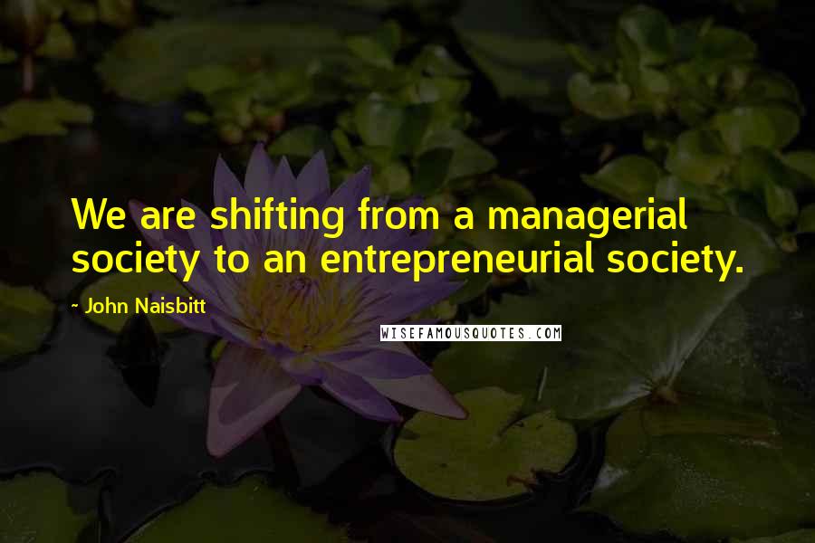 John Naisbitt Quotes: We are shifting from a managerial society to an entrepreneurial society.