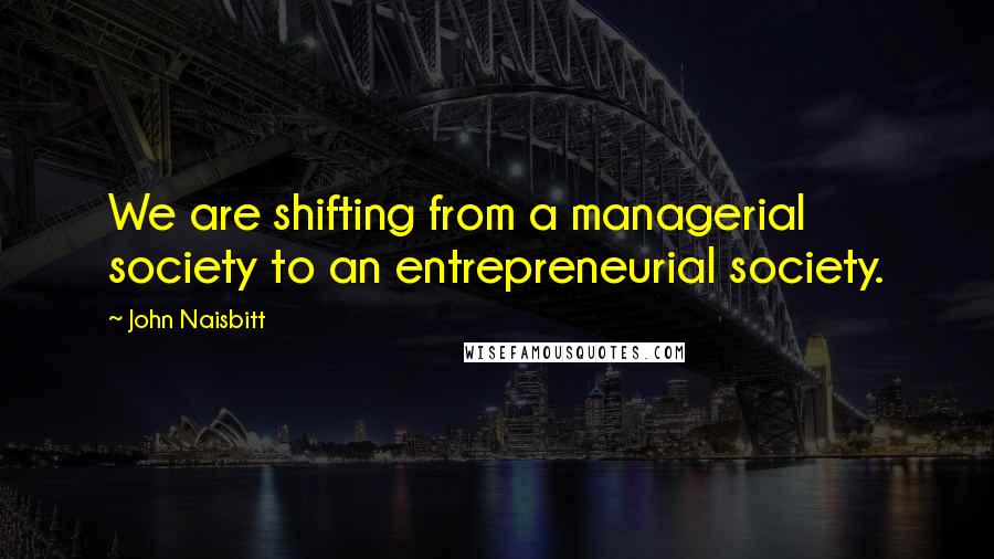 John Naisbitt Quotes: We are shifting from a managerial society to an entrepreneurial society.