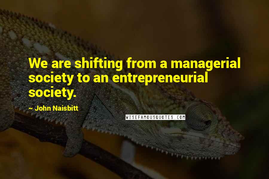 John Naisbitt Quotes: We are shifting from a managerial society to an entrepreneurial society.