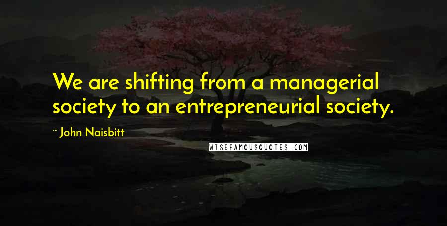 John Naisbitt Quotes: We are shifting from a managerial society to an entrepreneurial society.