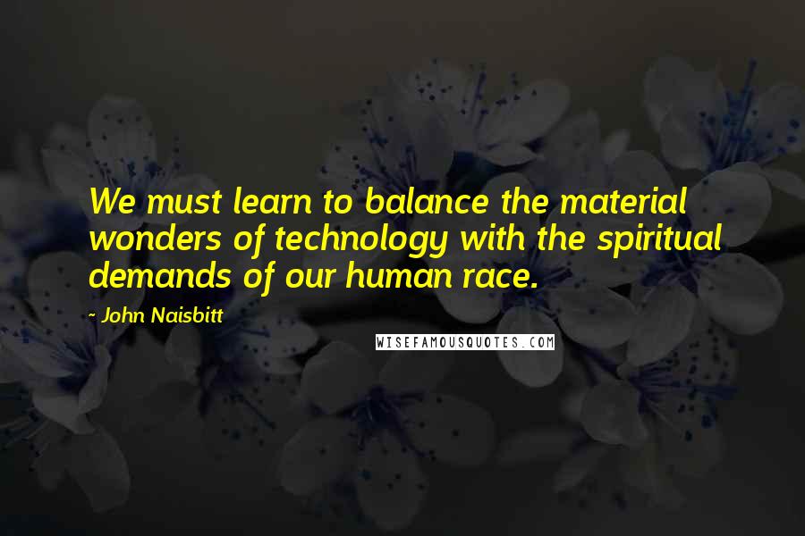 John Naisbitt Quotes: We must learn to balance the material wonders of technology with the spiritual demands of our human race.