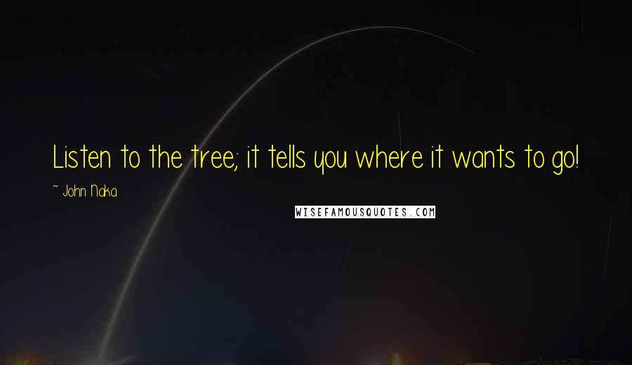 John Naka Quotes: Listen to the tree; it tells you where it wants to go!