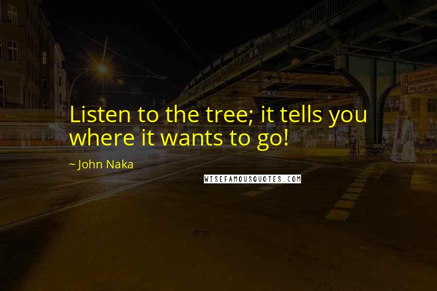 John Naka Quotes: Listen to the tree; it tells you where it wants to go!