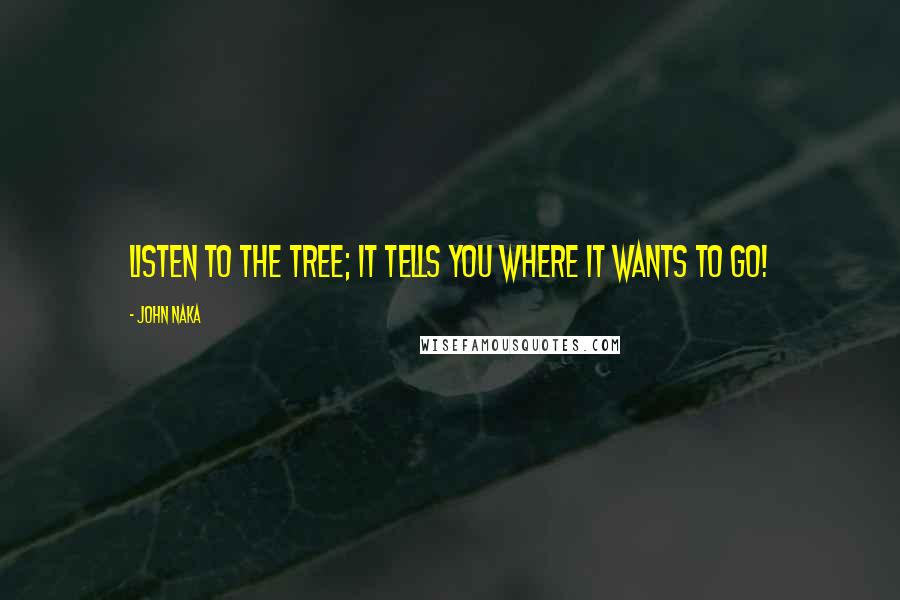 John Naka Quotes: Listen to the tree; it tells you where it wants to go!