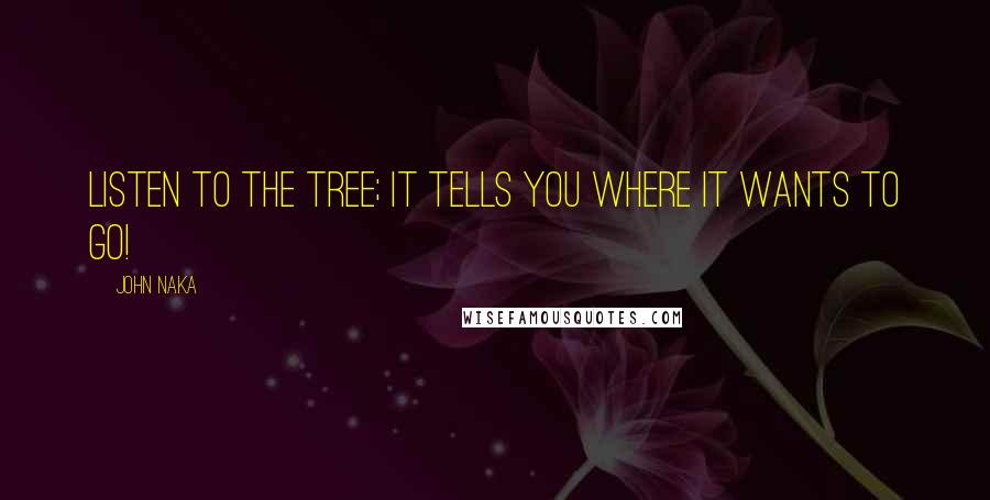 John Naka Quotes: Listen to the tree; it tells you where it wants to go!