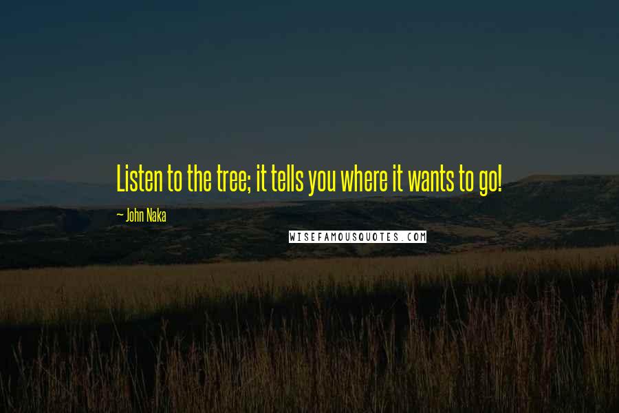 John Naka Quotes: Listen to the tree; it tells you where it wants to go!