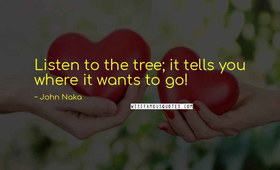 John Naka Quotes: Listen to the tree; it tells you where it wants to go!