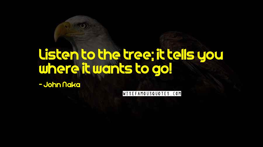 John Naka Quotes: Listen to the tree; it tells you where it wants to go!