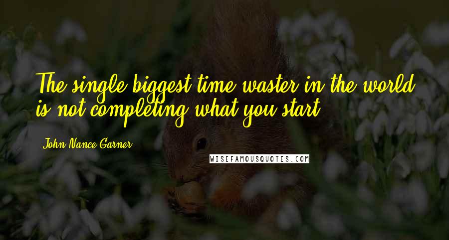 John Nance Garner Quotes: The single biggest time waster in the world is not completing what you start.