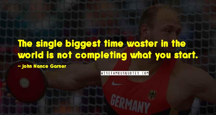 John Nance Garner Quotes: The single biggest time waster in the world is not completing what you start.