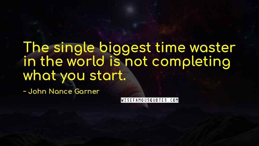 John Nance Garner Quotes: The single biggest time waster in the world is not completing what you start.