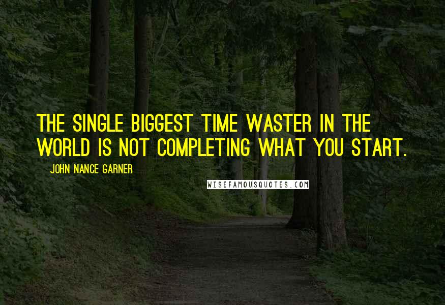 John Nance Garner Quotes: The single biggest time waster in the world is not completing what you start.