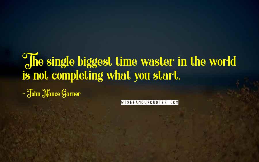 John Nance Garner Quotes: The single biggest time waster in the world is not completing what you start.