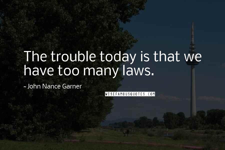 John Nance Garner Quotes: The trouble today is that we have too many laws.