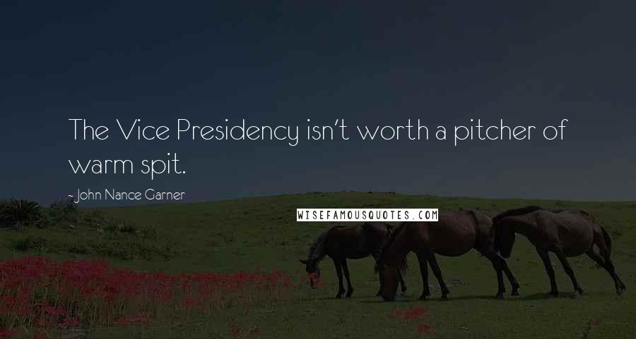 John Nance Garner Quotes: The Vice Presidency isn't worth a pitcher of warm spit.