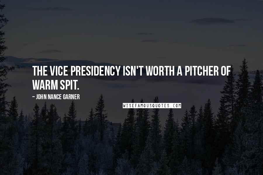 John Nance Garner Quotes: The Vice Presidency isn't worth a pitcher of warm spit.