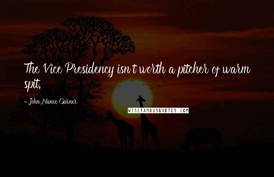 John Nance Garner Quotes: The Vice Presidency isn't worth a pitcher of warm spit.