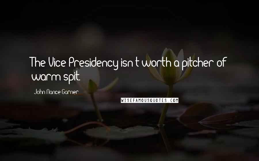 John Nance Garner Quotes: The Vice Presidency isn't worth a pitcher of warm spit.