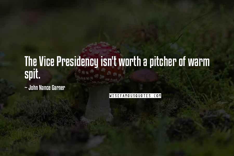 John Nance Garner Quotes: The Vice Presidency isn't worth a pitcher of warm spit.