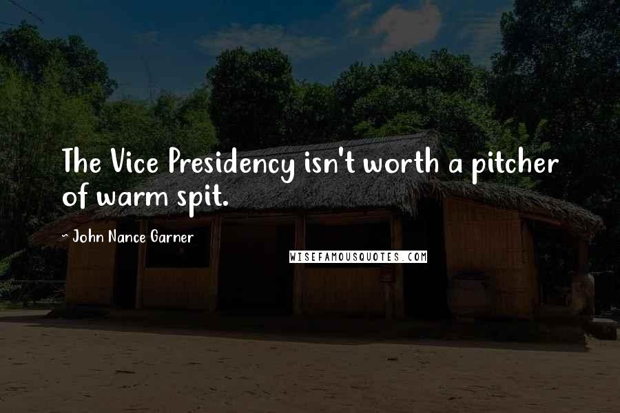 John Nance Garner Quotes: The Vice Presidency isn't worth a pitcher of warm spit.