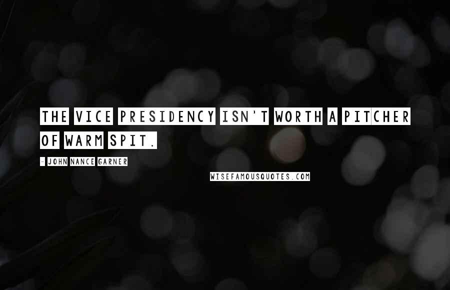 John Nance Garner Quotes: The Vice Presidency isn't worth a pitcher of warm spit.