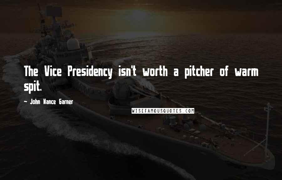 John Nance Garner Quotes: The Vice Presidency isn't worth a pitcher of warm spit.